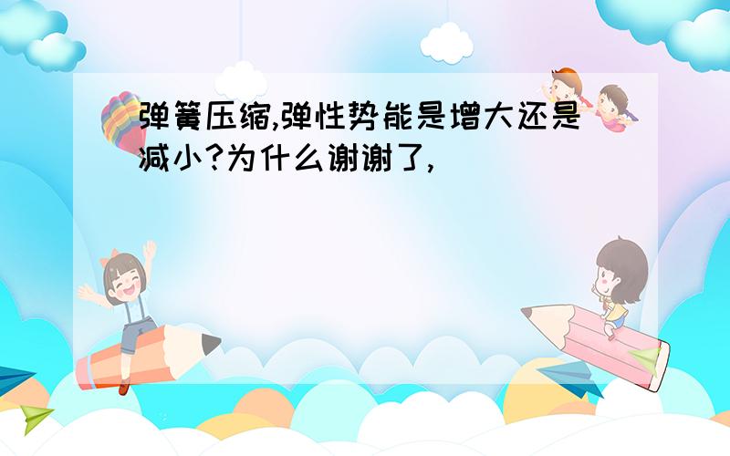 弹簧压缩,弹性势能是增大还是减小?为什么谢谢了,