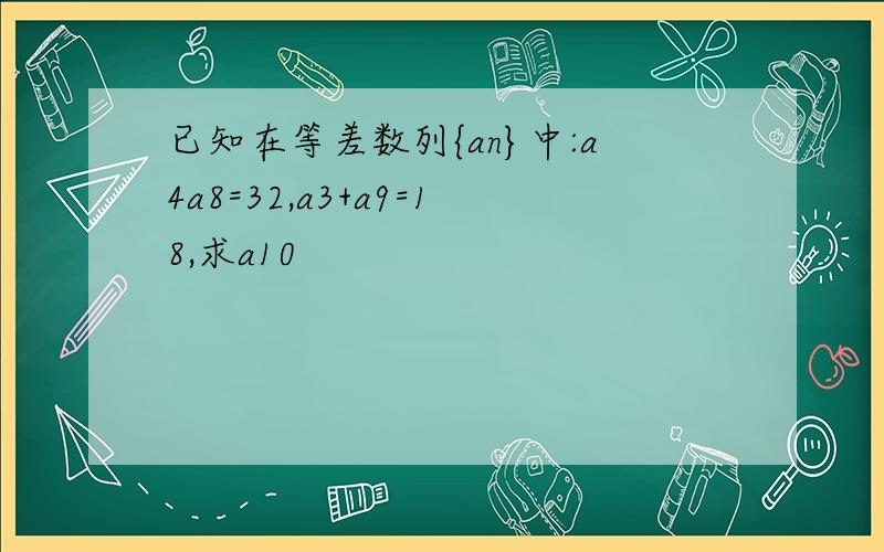 已知在等差数列{an}中:a4a8=32,a3+a9=18,求a10