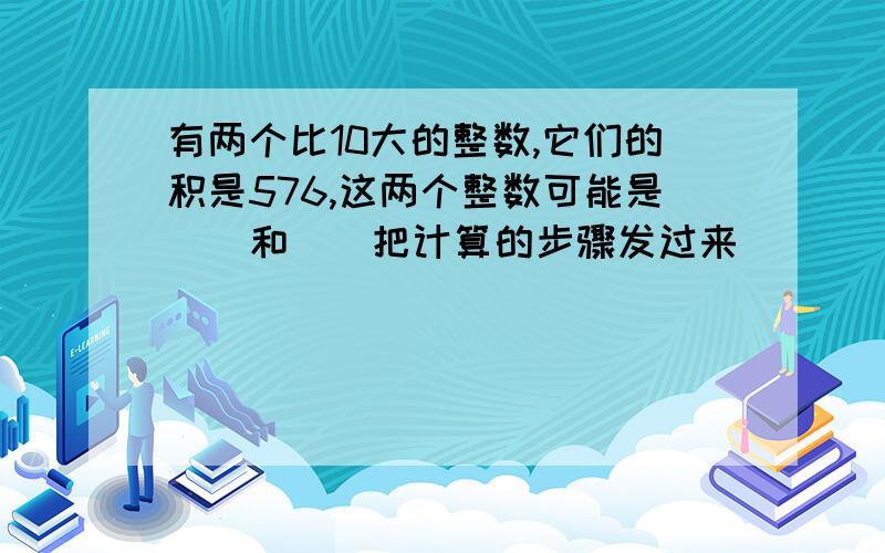 有两个比10大的整数,它们的积是576,这两个整数可能是（）和（）把计算的步骤发过来