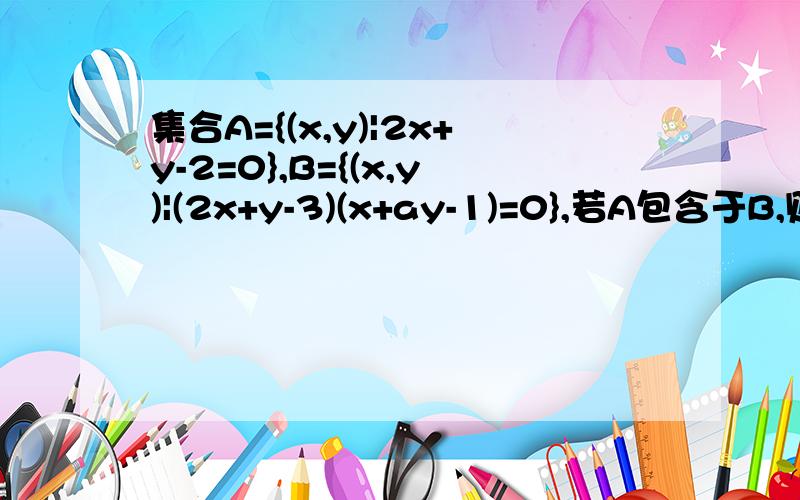 集合A={(x,y)|2x+y-2=0},B={(x,y)|(2x+y-3)(x+ay-1)=0},若A包含于B,则a=