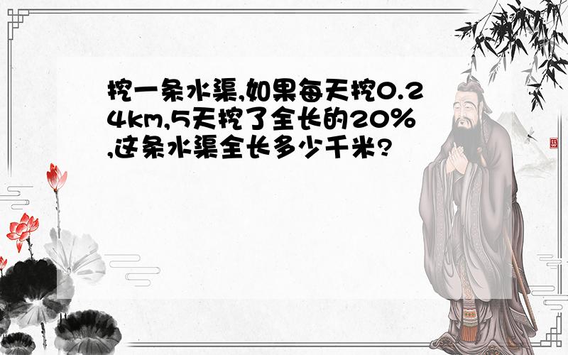 挖一条水渠,如果每天挖0.24km,5天挖了全长的20％,这条水渠全长多少千米?