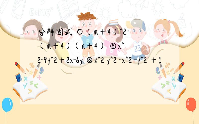 分解因式 ①（m+4）^2-(m+4)(n+4) ②x^2-9y^2+2x-6y ③x^2 y^2 -x^2 -y^2 +1