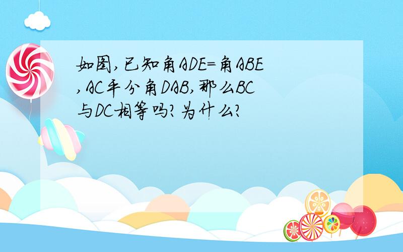 如图,已知角ADE=角ABE,AC平分角DAB,那么BC与DC相等吗?为什么?