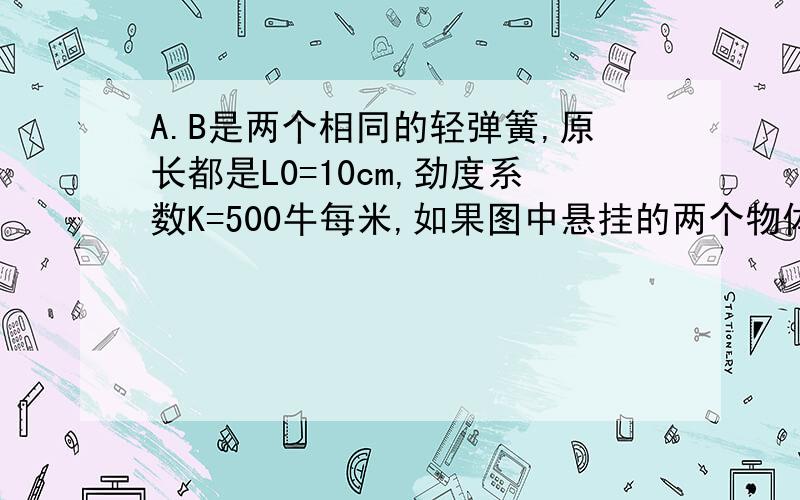 A.B是两个相同的轻弹簧,原长都是L0=10cm,劲度系数K=500牛每米,如果图中悬挂的两个物体质量均为m现测得两个弹簧的总长为26cm,则物体的质量m是多少?（取g=10N/kg）过程要详细!主要是解题思路!就