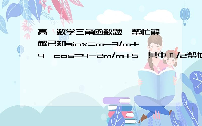 高一数学三角函数题  帮忙解解已知sinx=m-3/m+4,cos=4-2m/m+5,其中π/2帮忙给一下 过程 非常感谢