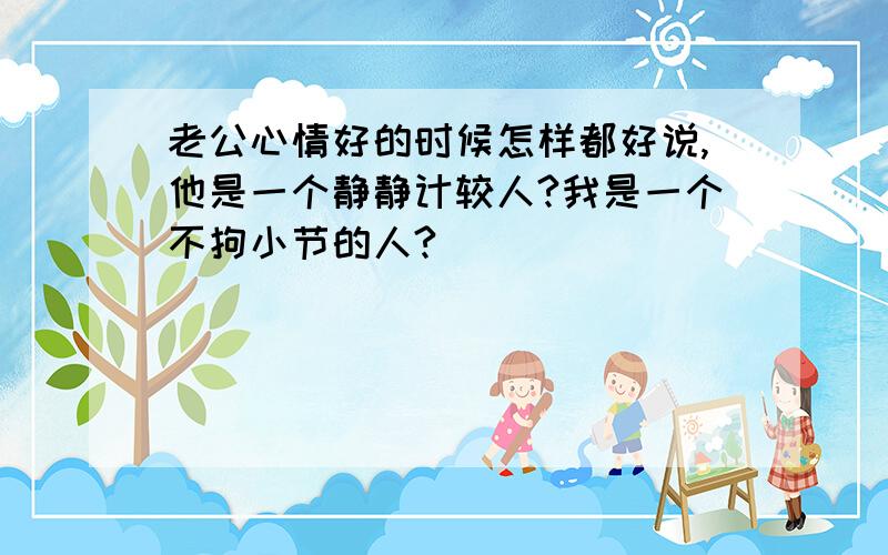 老公心情好的时候怎样都好说,他是一个静静计较人?我是一个不拘小节的人?