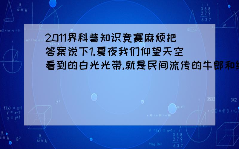 2011界科普知识竞赛麻烦把答案说下1.夏夜我们仰望天空看到的白光光带,就是民间流传的牛郎和织女传说中的“天河”.下列说法不正确的是（ ）A.