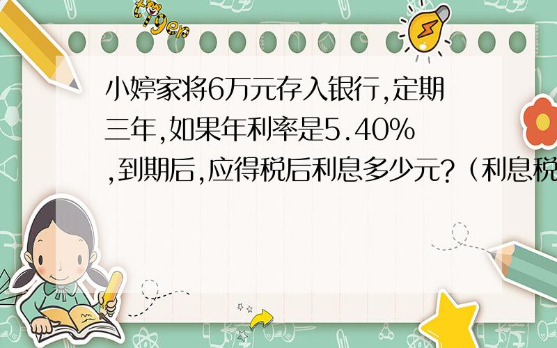 小婷家将6万元存入银行,定期三年,如果年利率是5.40%,到期后,应得税后利息多少元?（利息税为5%）