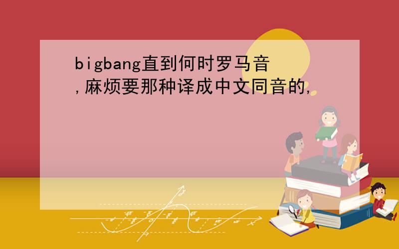 bigbang直到何时罗马音,麻烦要那种译成中文同音的,