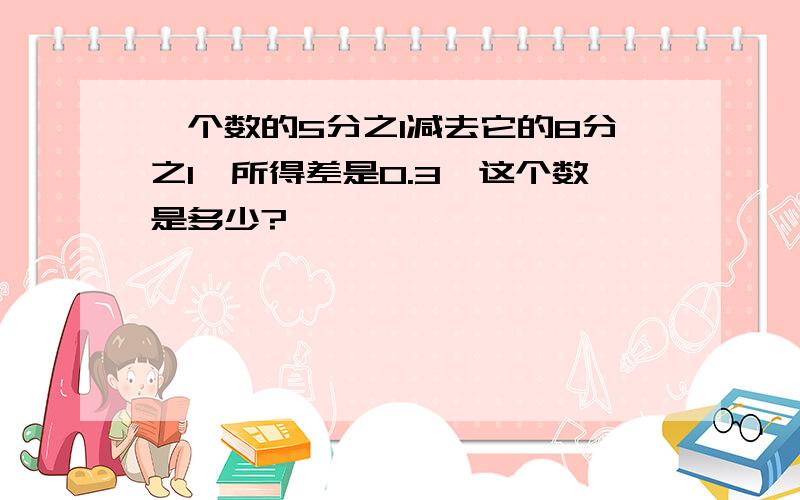 一个数的5分之1减去它的8分之1,所得差是0.3,这个数是多少?