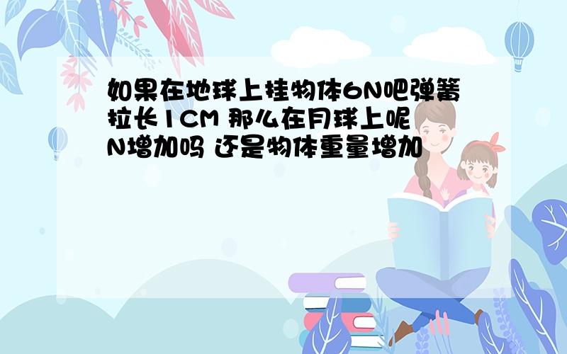 如果在地球上挂物体6N吧弹簧拉长1CM 那么在月球上呢 N增加吗 还是物体重量增加