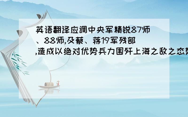 英语翻译应调中央军精锐87师、88师,及蔡、蒋19军残部,造成以绝对优势兵力围歼上海之敌之态势,则日军机械化兵团被引入华中地区而不能沿平汉线快速推进,此乃持久抗战之根本大计也!翻译