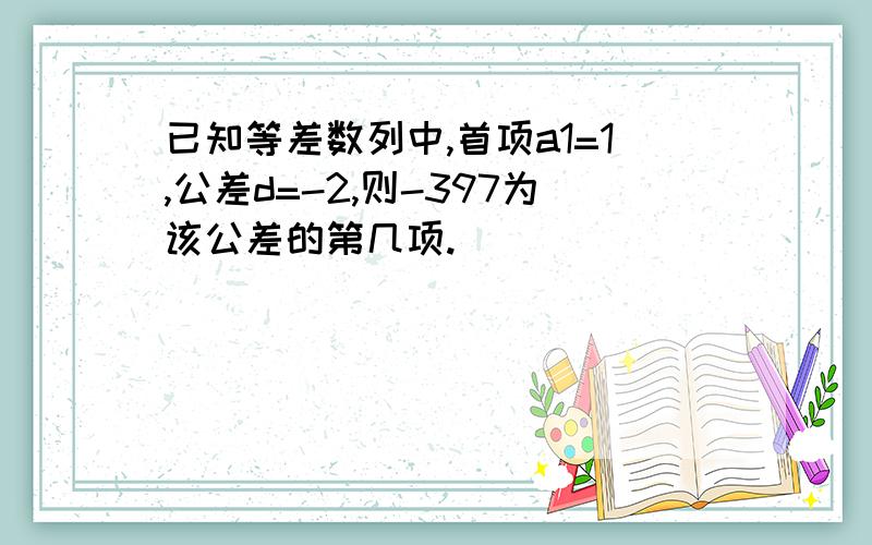 已知等差数列中,首项a1=1,公差d=-2,则-397为该公差的第几项.