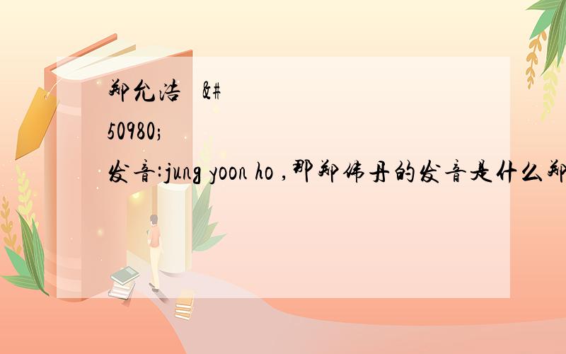 郑允浩 정윤호发音:jung yoon ho ,那郑伟丹的发音是什么郑允浩 정윤호发音:jung yoon ho 金三顺 发音是Kim Sam Soon那郑伟丹的发音是什么 看清楚我问的是什麽。我是说我的名