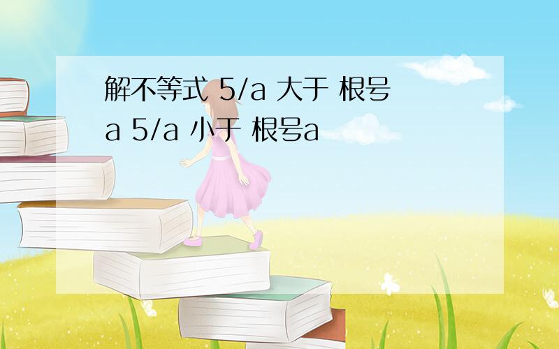 解不等式 5/a 大于 根号a 5/a 小于 根号a