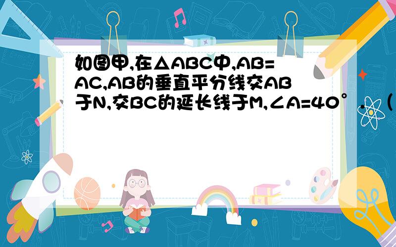 如图甲,在△ABC中,AB=AC,AB的垂直平分线交AB于N,交BC的延长线于M,∠A=40°．（1）求∠NMB的大小．（2）如图乙,如果将（1）中∠A的度数改为70°,其余条件不变,再求∠NMB的大小．（3）根据（1）（2