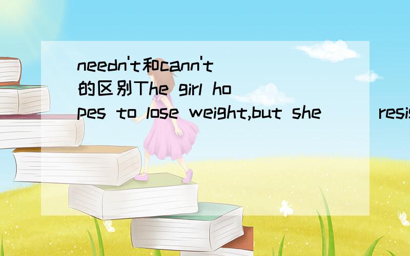 needn't和cann't的区别The girl hopes to lose weight,but she( ) resist eating delisious food.填needn't？cann't？