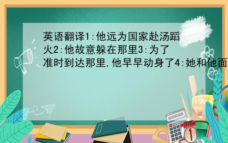 英语翻译1:他远为国家赴汤蹈火2:他故意躲在那里3:为了准时到达那里,他早早动身了4:她和他面对面地站着5:这对双胞胎和同学们相处得很融洽6:你的功课学得怎么样?7:你什么时候去渡假?