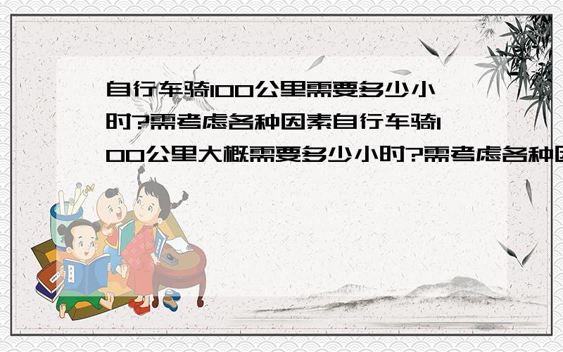 自行车骑100公里需要多少小时?需考虑各种因素自行车骑100公里大概需要多少小时?需考虑各种因素（比如人累了停下来休息,中途饿了吃东西,渴了喝水）,山路和非山路.