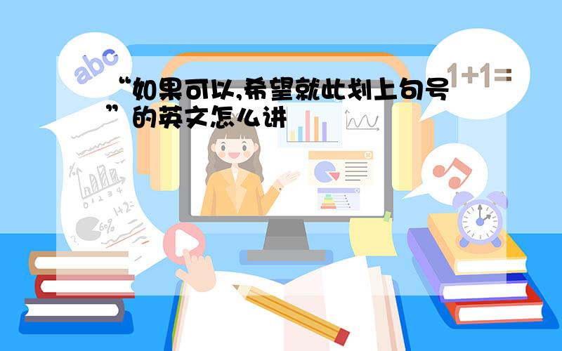 “如果可以,希望就此划上句号”的英文怎么讲