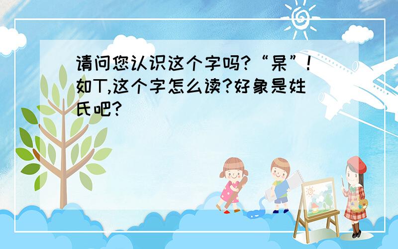 请问您认识这个字吗?“杲”!如T,这个字怎么读?好象是姓氏吧?