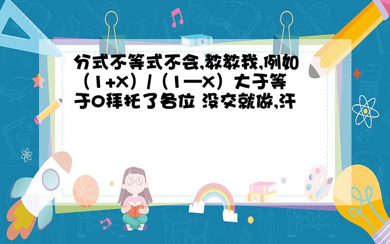 分式不等式不会,教教我,例如（1+X）/（1—X）大于等于0拜托了各位 没交就做,汗