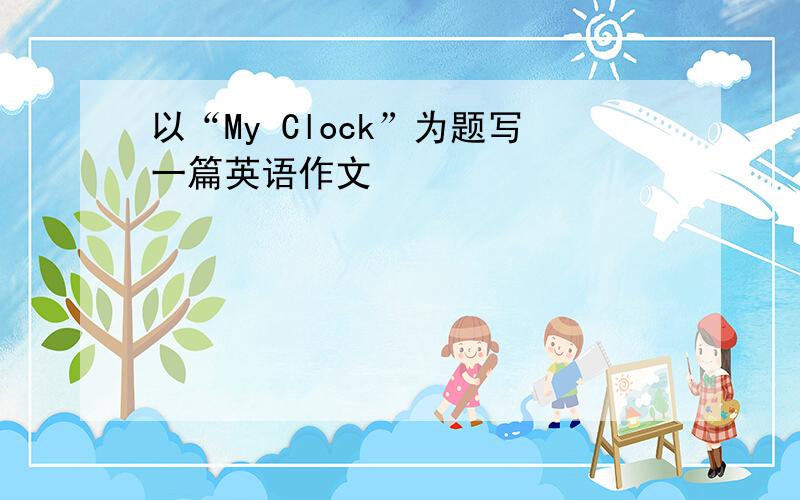 以“My Clock”为题写一篇英语作文