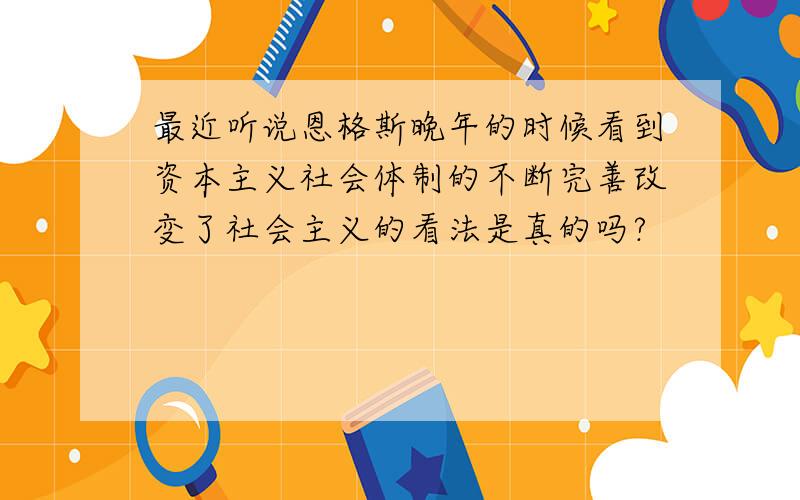 最近听说恩格斯晚年的时候看到资本主义社会体制的不断完善改变了社会主义的看法是真的吗?