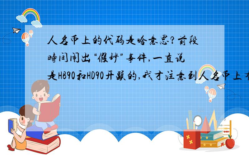 人名币上的代码是啥意思?前段时间闹出“假钞”事件,一直说是HB90和HD90开头的,我才注意到人名币上有编码,而且好多种,