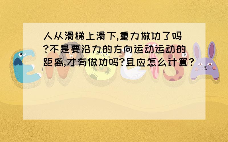 人从滑梯上滑下,重力做功了吗?不是要沿力的方向运动运动的距离,才有做功吗?且应怎么计算?