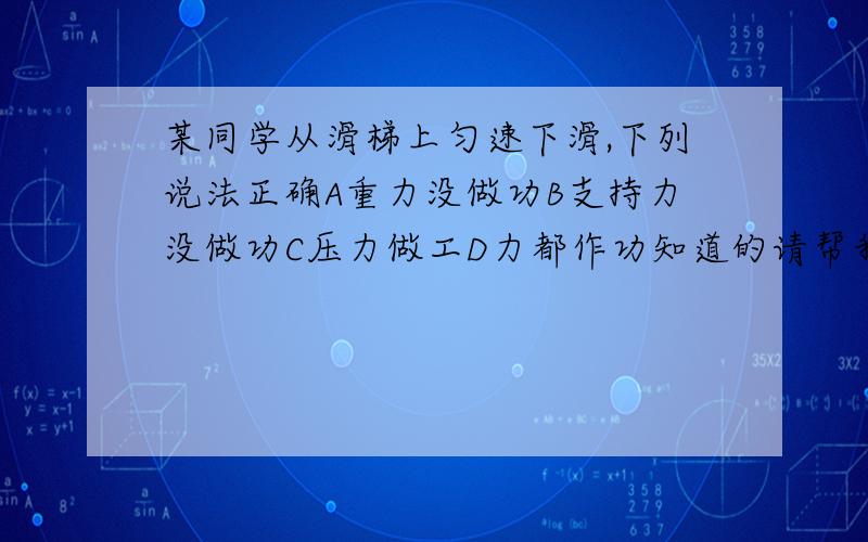 某同学从滑梯上匀速下滑,下列说法正确A重力没做功B支持力没做功C压力做工D力都作功知道的请帮我解说一下