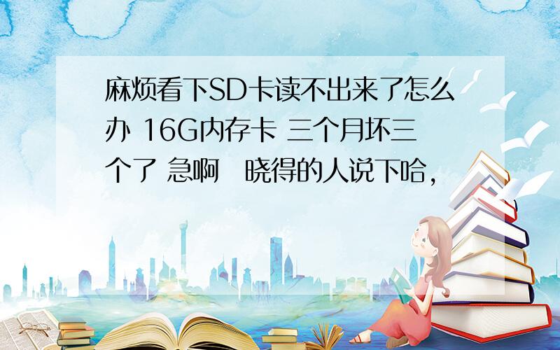 麻烦看下SD卡读不出来了怎么办 16G内存卡 三个月坏三个了 急啊　晓得的人说下哈,