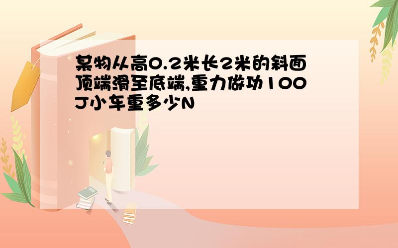 某物从高0.2米长2米的斜面顶端滑至底端,重力做功100J小车重多少N