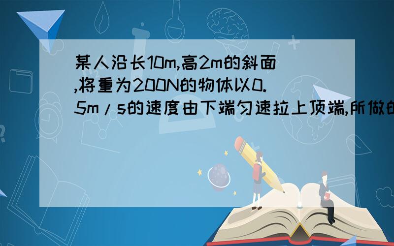 某人沿长10m,高2m的斜面,将重为200N的物体以0.5m/s的速度由下端匀速拉上顶端,所做的额外功是100J求拉力的功率.