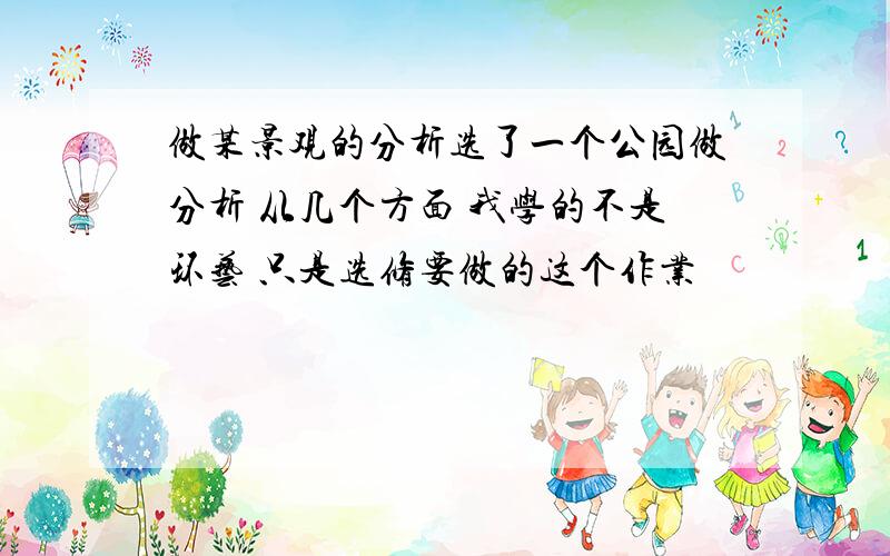 做某景观的分析选了一个公园做分析 从几个方面 我学的不是环艺 只是选修要做的这个作业