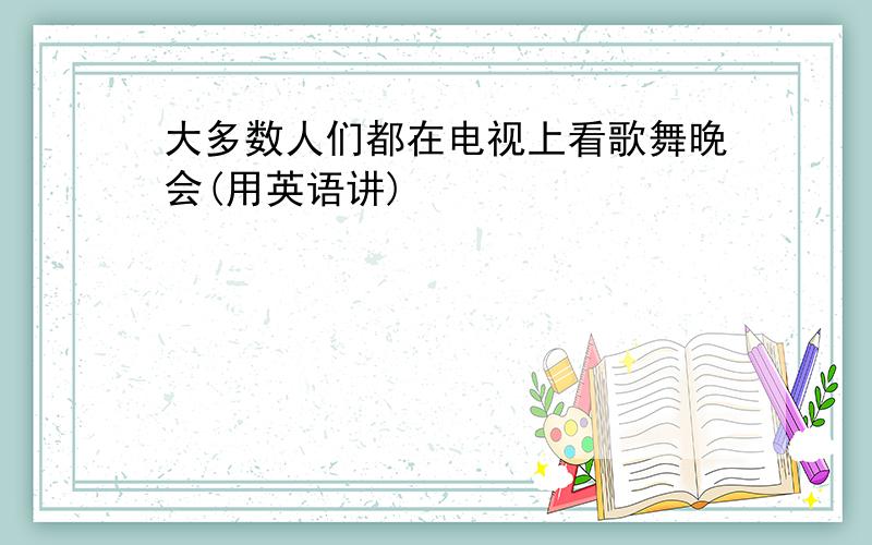 大多数人们都在电视上看歌舞晚会(用英语讲)