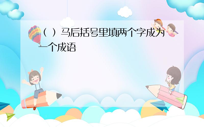 （ ）马后括号里填两个字成为一个成语