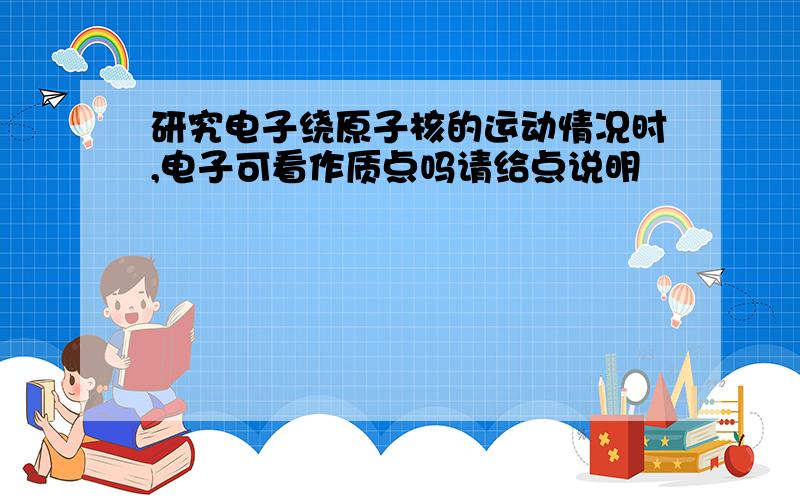 研究电子绕原子核的运动情况时,电子可看作质点吗请给点说明