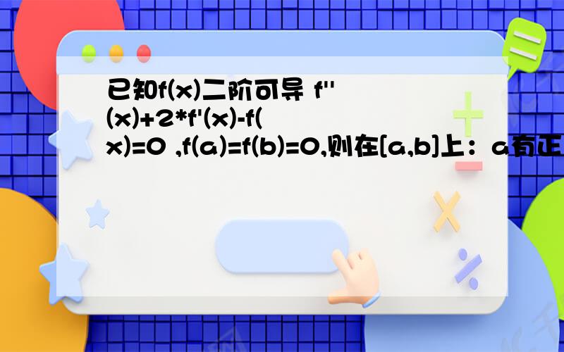 已知f(x)二阶可导 f''(x)+2*f'(x)-f(x)=0 ,f(a)=f(b)=0,则在[a,b]上：a有正的最大值b有负的最大值c有正的极小值d既无正的极小值也无负的极大值