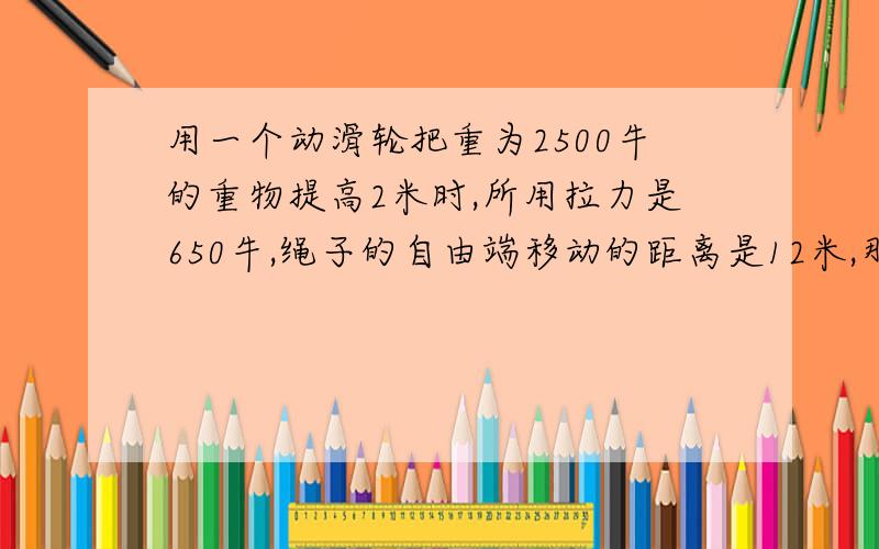 用一个动滑轮把重为2500牛的重物提高2米时,所用拉力是650牛,绳子的自由端移动的距离是12米,那么有用功等