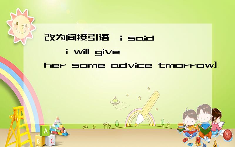 改为间接引语【i said ''i will give her some advice tmorrow]