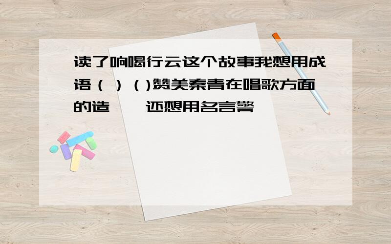 读了响喝行云这个故事我想用成语（）（)赞美秦青在唱歌方面的造诣,还想用名言警