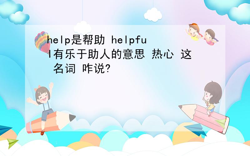 help是帮助 helpful有乐于助人的意思 热心 这 名词 咋说?