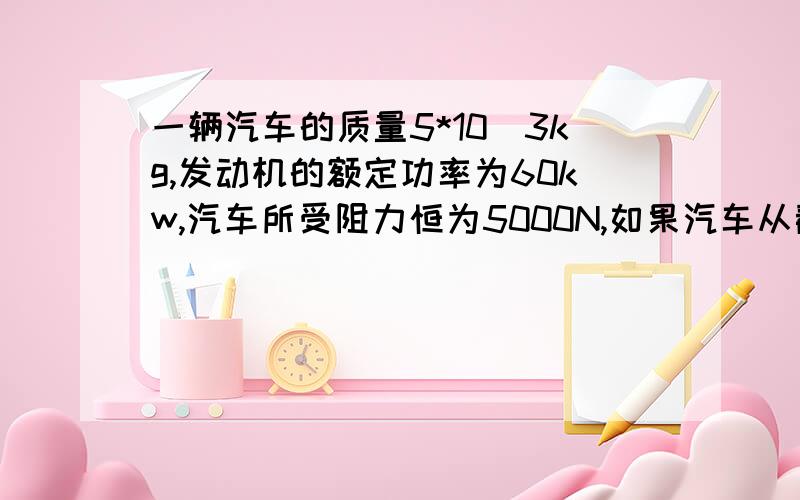 一辆汽车的质量5*10^3kg,发动机的额定功率为60kw,汽车所受阻力恒为5000N,如果汽车从静止开始以0.5m／s^2的加速度做匀加速直线运动,功率达到最大后又以额定功率运动了一段距离后汽车达到了最