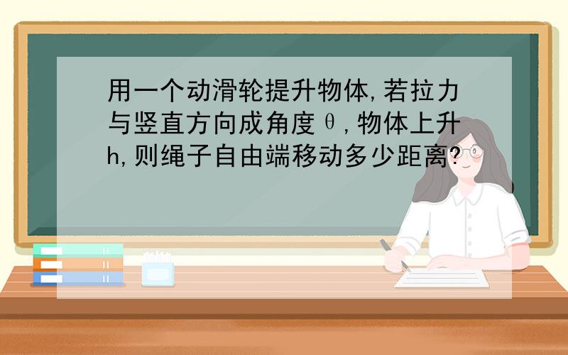 用一个动滑轮提升物体,若拉力与竖直方向成角度θ,物体上升h,则绳子自由端移动多少距离?