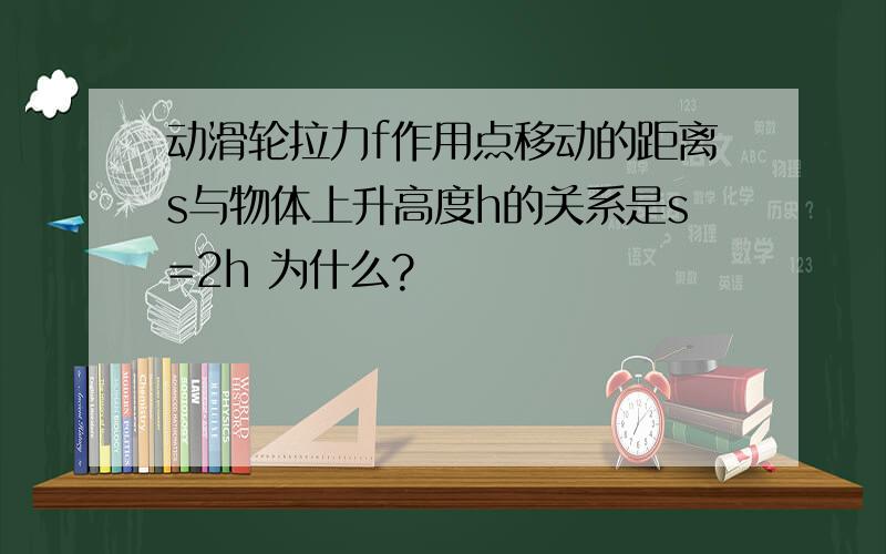 动滑轮拉力f作用点移动的距离s与物体上升高度h的关系是s=2h 为什么?