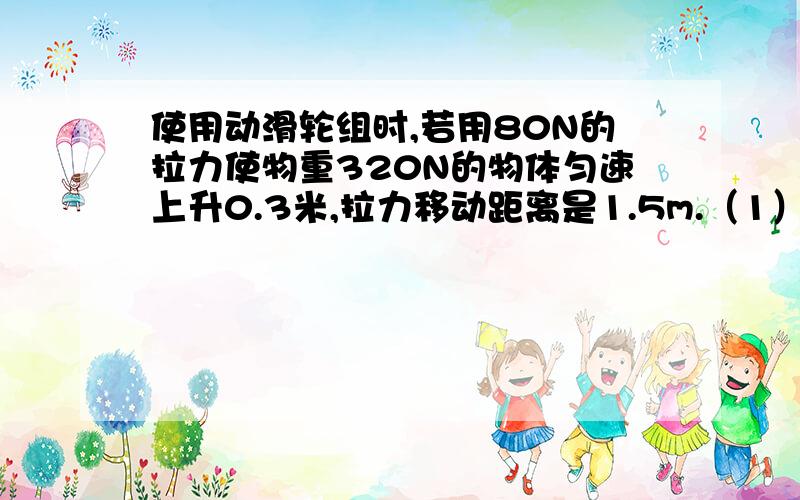 使用动滑轮组时,若用80N的拉力使物重320N的物体匀速上升0.3米,拉力移动距离是1.5m.（1）画出该滑轮组的绕线示意图（2）求该滑轮组中滑轮的总重.（3）若被提升物体的重力增加100N,所用拉力