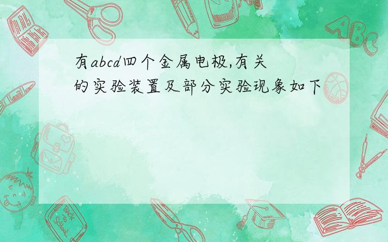 有abcd四个金属电极,有关的实验装置及部分实验现象如下