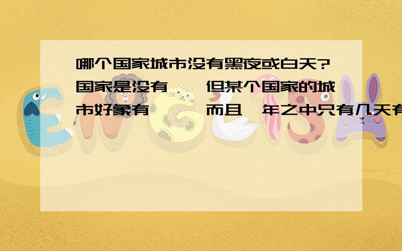 哪个国家城市没有黑夜或白天?国家是没有``但某个国家的城市好象有```而且一年之中只有几天有晚上```他们晚上睡觉都是拉上厚窗帘````来制造黑夜````你们知道这个是哪个国家的哪个城市么`