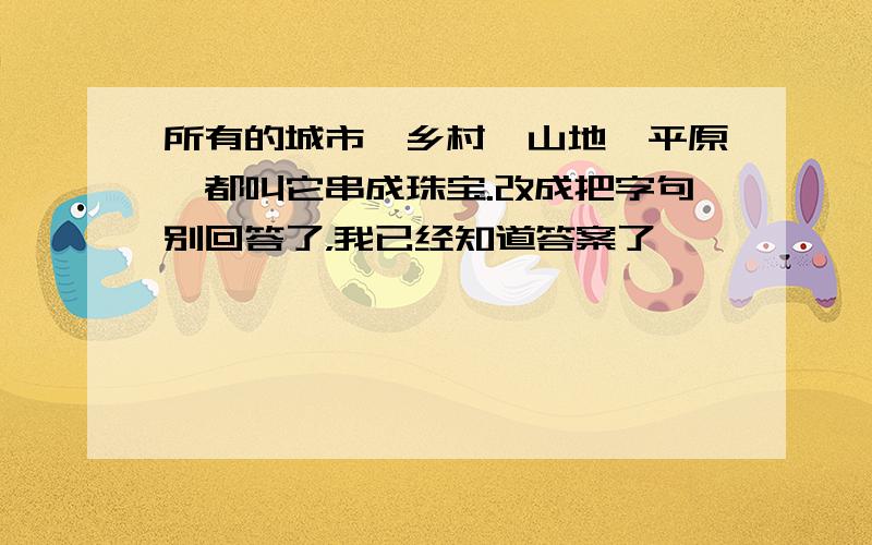 所有的城市、乡村、山地、平原,都叫它串成珠宝.改成把字句别回答了，我已经知道答案了